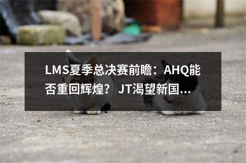LMS夏季总决赛前瞻：AHQ能否重回辉煌？ JT渴望新国王登基