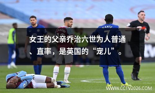 女王的父亲乔治六世为人普通、直率，是英国的“宠儿”。