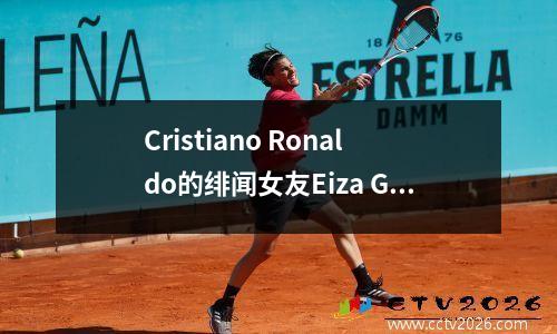 Cristiano Ronaldo的绯闻女友Eiza Gonzalez，墨西哥最美丽的女人，致力于电影艺术