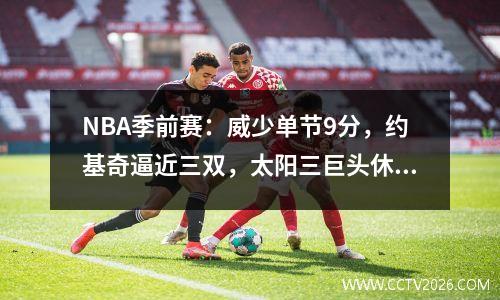 NBA季前赛：威少单节9分，约基奇逼近三双，太阳三巨头休战仍力克掘金