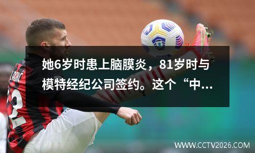 她6岁时患上脑膜炎，81岁时与模特经纪公司签约。这个“中国”女孩是一个不朽的传奇。