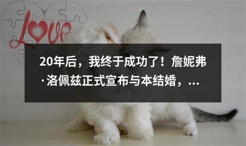 20年后，我终于成功了！詹妮弗·洛佩兹正式宣布与本结婚，并随夫姓