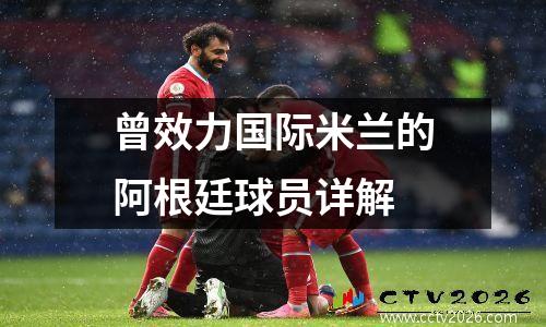 曾效力国际米兰的阿根廷球员详解