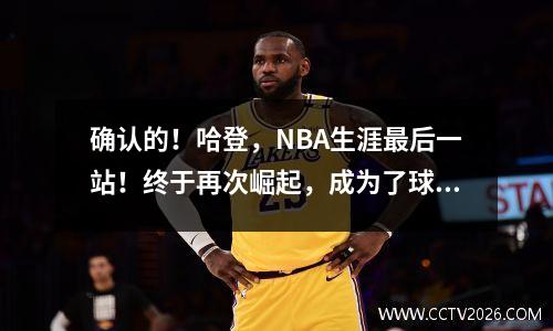确认的！哈登，NBA生涯最后一站！终于再次崛起，成为了球队的老大