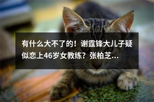 有什么大不了的！谢霆锋大儿子疑似恋上46岁女教练？张柏芝因愤怒入院？网友:基因惹祸了