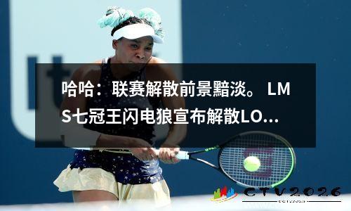 哈哈：联赛解散前景黯淡。 LMS七冠王闪电狼宣布解散LOL赛区。
