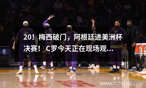 20！梅西破门，阿根廷进美洲杯决赛！ C罗今天正在现场观看比赛