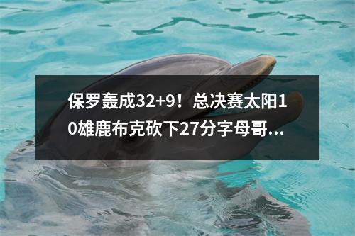 保罗轰成32+9！总决赛太阳10雄鹿布克砍下27分字母哥20+17回归