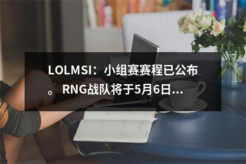 LOLMSI：小组赛赛程已公布。 RNG战队将于5月6日晚对阵大洋洲PGG首次亮相。