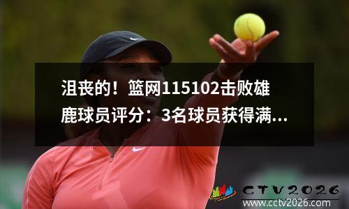 沮丧的！篮网115102击败雄鹿球员评分：3名球员获得满分，5名球员及格，3名球员拉胯