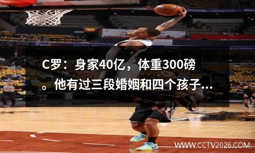 C罗：身家40亿，体重300磅。他有过三段婚姻和四个孩子。比他小15岁的女友怀孕了。