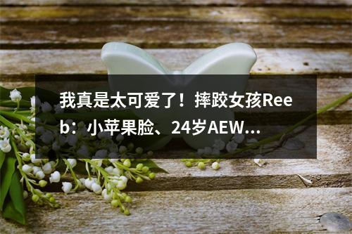 我真是太可爱了！摔跤女孩Reeb：小苹果脸、24岁AEW世界摔跤冠军