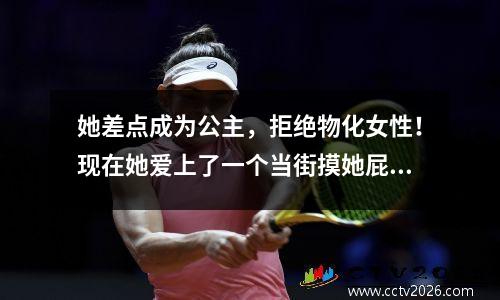 她差点成为公主，拒绝物化女性！现在她爱上了一个当街摸她屁股的男朋友