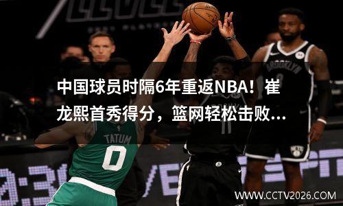 中国球员时隔6年重返NBA！崔龙熙首秀得分，篮网轻松击败雄鹿