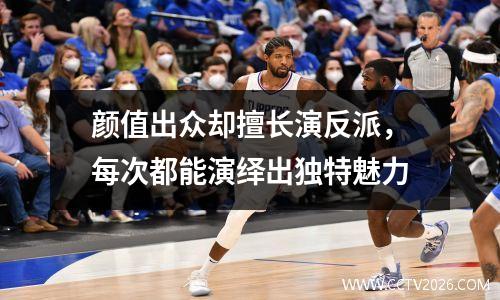 颜值出众却擅长演反派，每次都能演绎出独特魅力