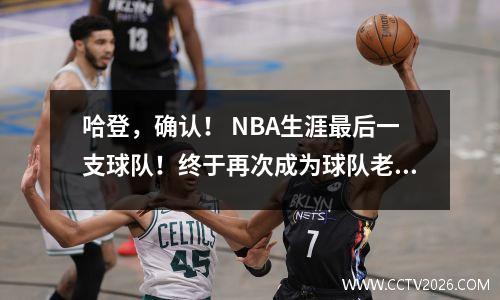 哈登，确认！ NBA生涯最后一支球队！终于再次成为球队老大