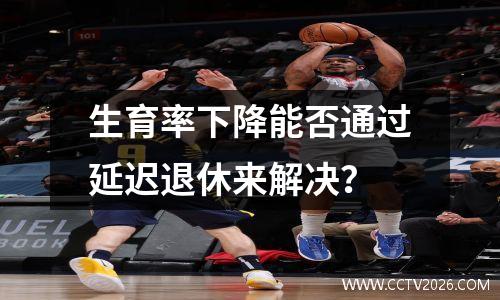 生育率下降能否通过延迟退休来解决？