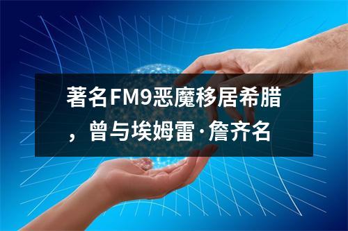 著名FM9恶魔移居希腊，曾与埃姆雷·詹齐名