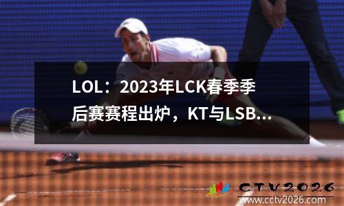 LOL：2023年LCK春季季后赛赛程出炉，KT与LSB将于3月22日开启首战！