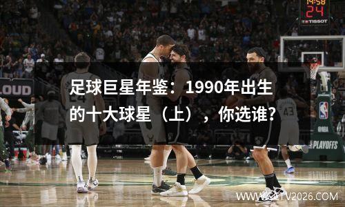 足球巨星年鉴：1990年出生的十大球星（上），你选谁？