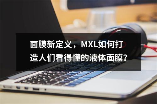 面膜新定义，MXL如何打造人们看得懂的液体面膜？