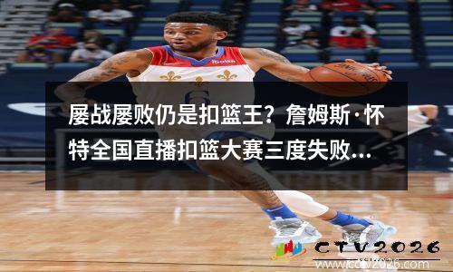 屡战屡败仍是扣篮王？詹姆斯·怀特全国直播扣篮大赛三度失败！