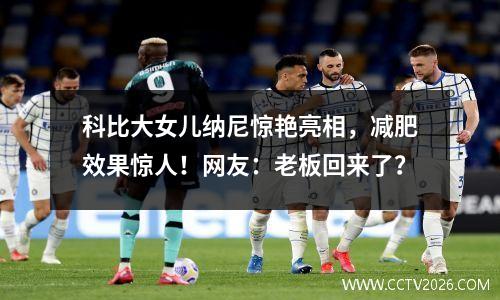 科比大女儿纳尼惊艳亮相，减肥效果惊人！网友：老板回来了？
