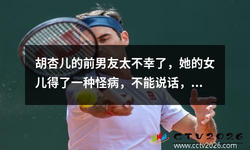 胡杏儿的前男友太不幸了，她的女儿得了一种怪病，不能说话，不能走路。现在她患有脊柱侧弯。