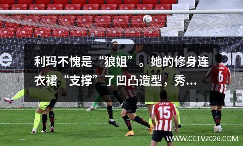 利玛不愧是“狼姐”。她的修身连衣裙“支撑”了凹凸造型，秀出了她的X型身材。