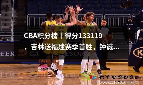 CBA积分榜丨得分133119，吉林送福建赛季首胜，钟诚执教无亮点
