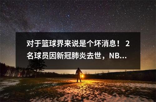 对于篮球界来说是个坏消息！ 2名球员因新冠肺炎去世，NBA再遭重大打击