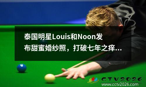 泰国明星Louis和Noon发布甜蜜婚纱照，打破七年之痒魔咒！网友：祝福