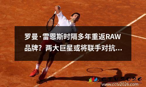 罗曼·雷恩斯时隔多年重返RAW品牌？两大巨星或将联手对抗新部落家族！