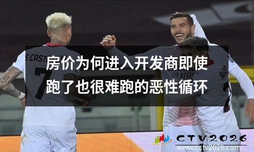 房价为何进入开发商即使跑了也很难跑的恶性循环