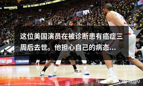 这位美国演员在被诊断患有癌症三周后去世。他担心自己的病态照片会被发布到网上。