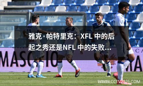 雅克·帕特里克：XFL 中的后起之秀还是NFL 中的失败者？