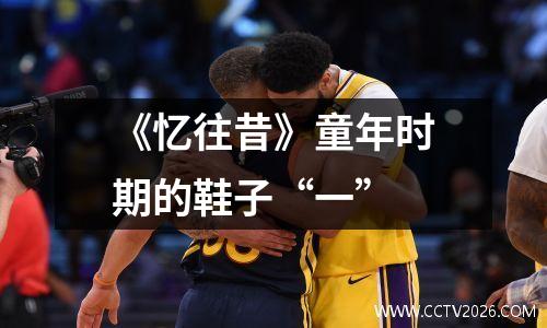 《忆往昔》童年时期的鞋子“一”