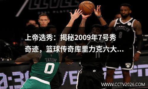 上帝选秀：揭秘2009年7号秀奇迹，篮球传奇库里力克六大强敌
