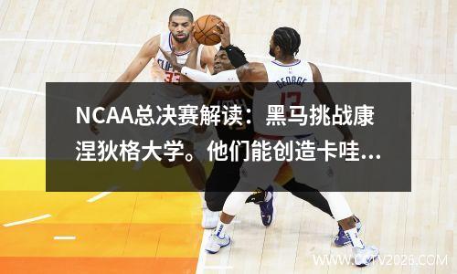 NCAA总决赛解读：黑马挑战康涅狄格大学。他们能创造卡哇伊未能做到的奇迹吗？