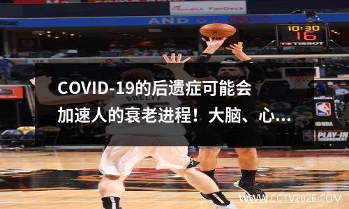 COVID-19的后遗症可能会加速人的衰老进程！大脑、心脏、肾脏或者最明显的是！