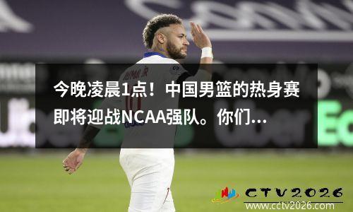 今晚凌晨1点！中国男篮的热身赛即将迎战NCAA强队。你们拒绝在中国直播吗？
