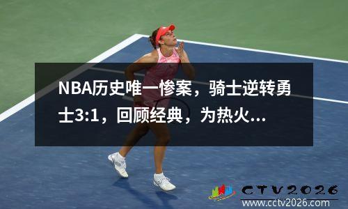 NBA历史唯一惨案，骑士逆转勇士3:1，回顾经典，为热火加油