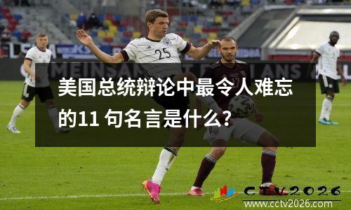美国总统辩论中最令人难忘的11 句名言是什么？