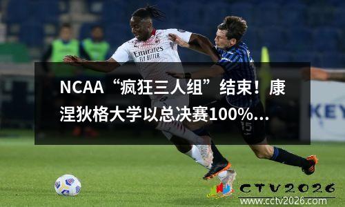 NCAA“疯狂三人组”结束！康涅狄格大学以总决赛100%的胜率夺得第五个冠军！萨诺戈赢得MOP