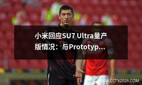 小米回应SU7 Ultra量产版情况：与Prototype版“丽子”相同