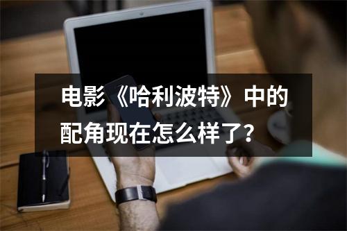 电影《哈利波特》中的配角现在怎么样了？