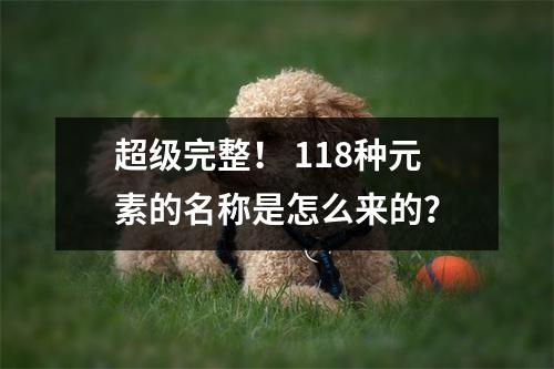 超级完整！ 118种元素的名称是怎么来的？