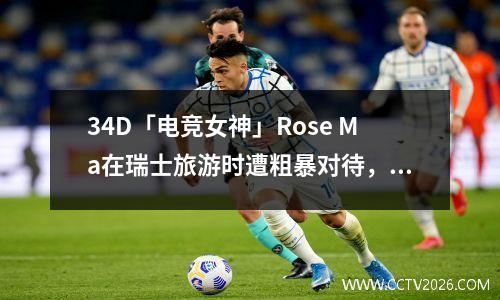 34D「电竞女神」Rose Ma在瑞士旅游时遭粗暴对待，呻吟遭歧视