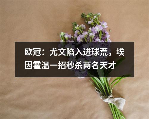 欧冠：尤文陷入进球荒，埃因霍温一招秒杀两名天才