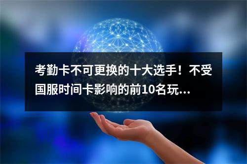 考勤卡不可更换的十大选手！不受国服时间卡影响的前10名玩家